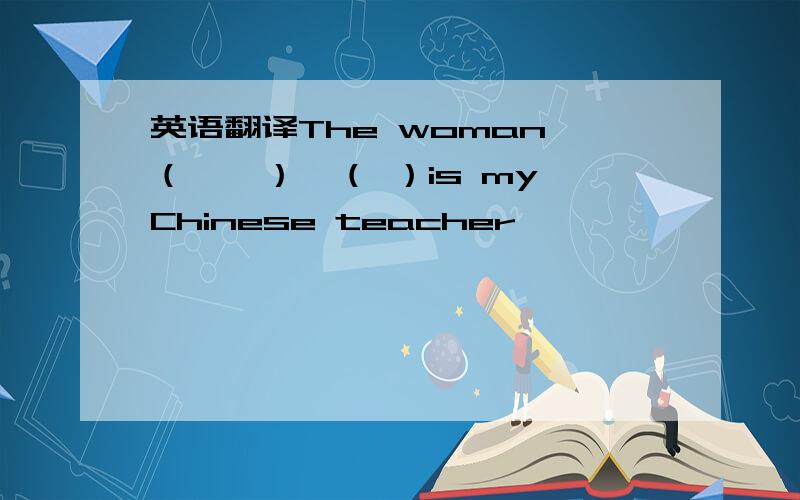 英语翻译The woman （　　）　（ ）is my Chinese teacher