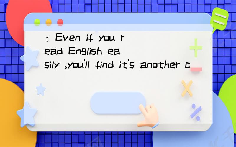 ：Even if you read English easily ,you'll find it's another c