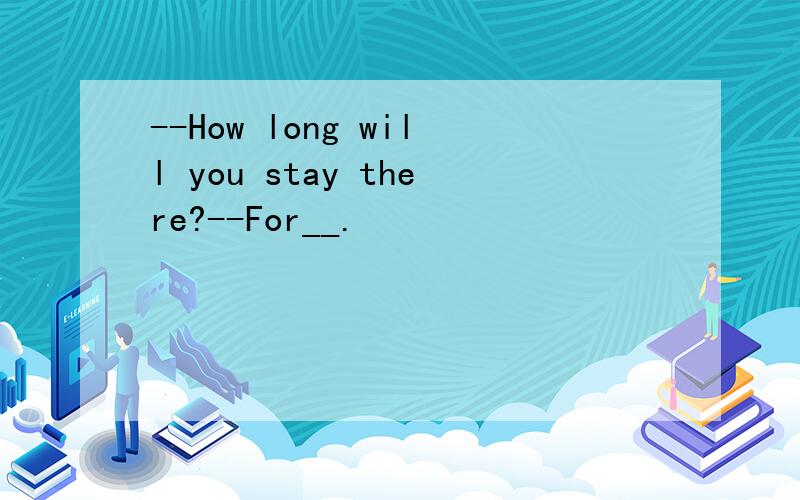 --How long will you stay there?--For__.