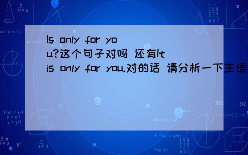 Is only for you?这个句子对吗 还有It is only for you.对的话 请分析一下主语 谓语 等