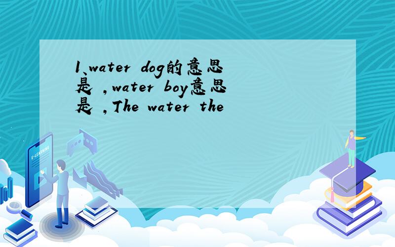 1、water dog的意思是 ,water boy意思是 ,The water the