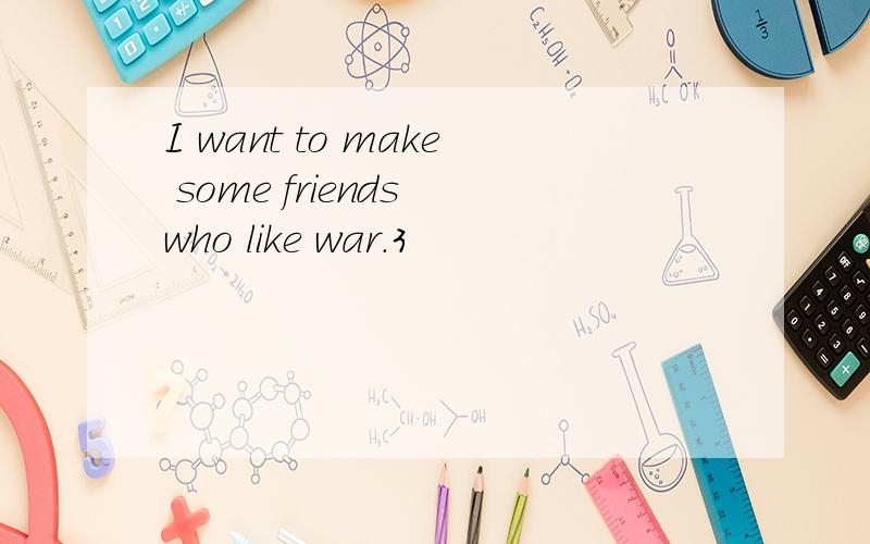 I want to make some friends who like war.3