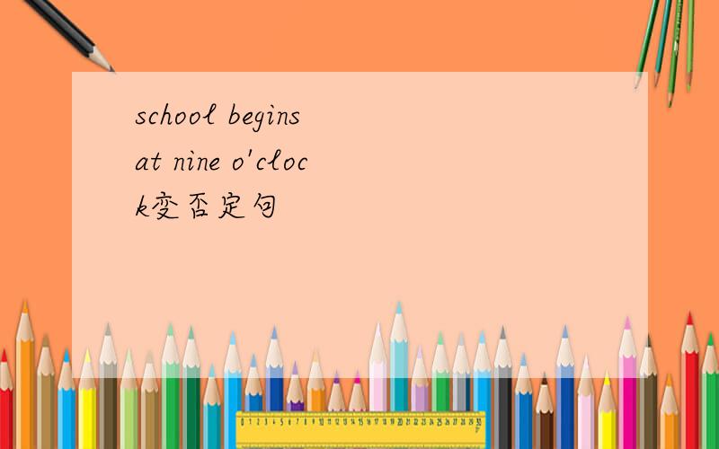 school begins at nine o'clock变否定句