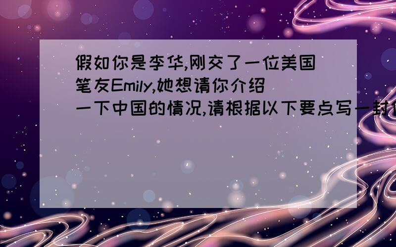 假如你是李华,刚交了一位美国笔友Emily,她想请你介绍一下中国的情况,请根据以下要点写一封信：1.中国