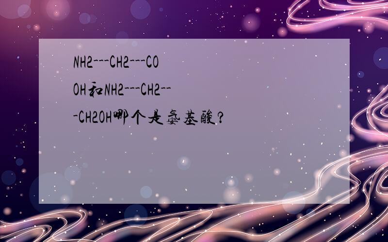 NH2---CH2---COOH和NH2---CH2---CH2OH哪个是氨基酸?