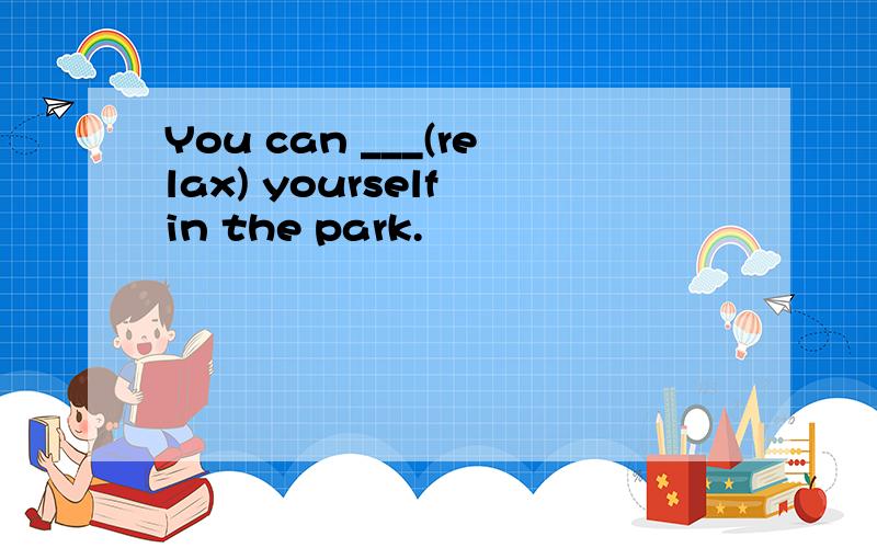 You can ___(relax) yourself in the park.