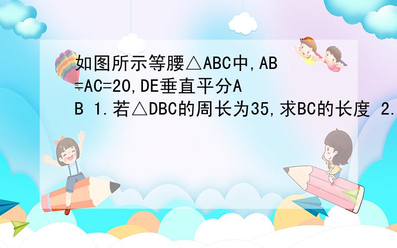 如图所示等腰△ABC中,AB=AC=20,DE垂直平分AB 1.若△DBC的周长为35,求BC的长度 2.若BC=13,