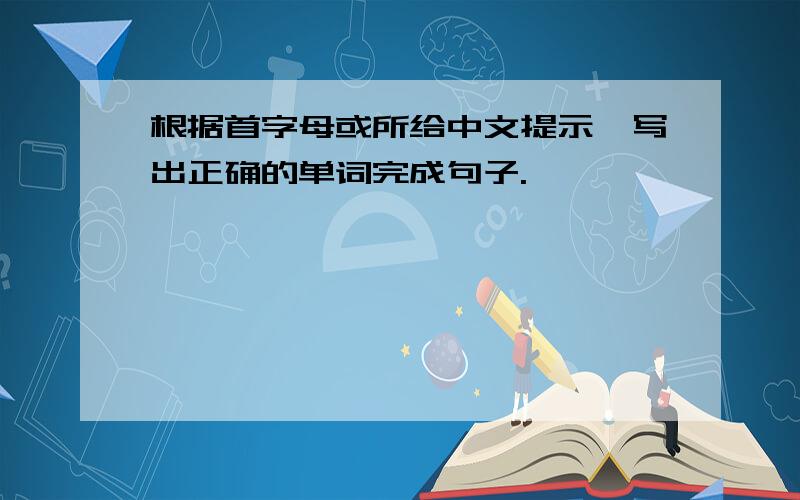 根据首字母或所给中文提示,写出正确的单词完成句子.