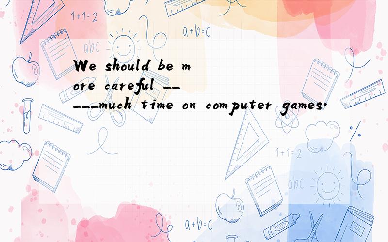 We should be more careful _____much time on computer games.