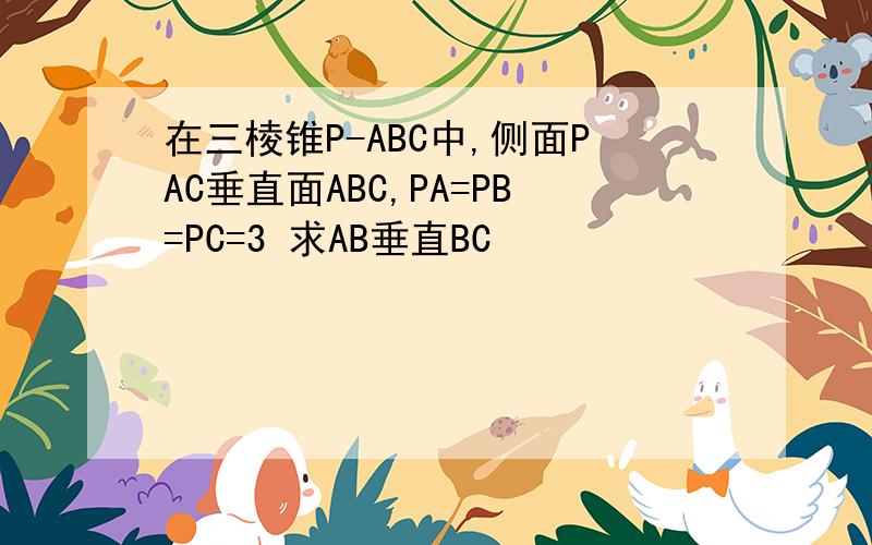 在三棱锥P-ABC中,侧面PAC垂直面ABC,PA=PB=PC=3 求AB垂直BC