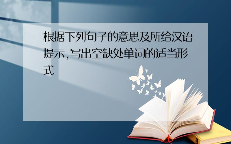 根据下列句子的意思及所给汉语提示,写出空缺处单词的适当形式