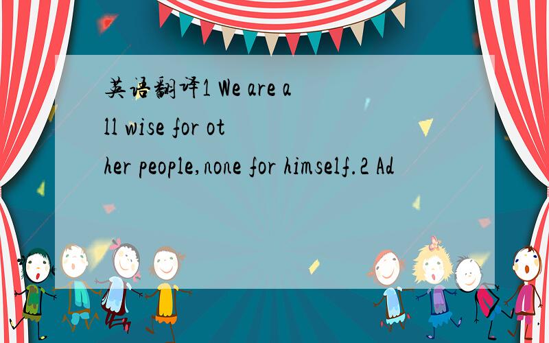 英语翻译1 We are all wise for other people,none for himself.2 Ad