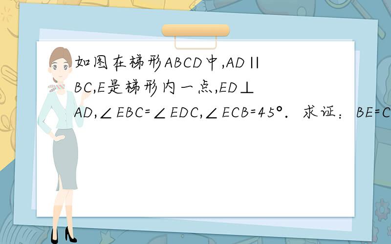 如图在梯形ABCD中,AD∥BC,E是梯形内一点,ED⊥AD,∠EBC=∠EDC,∠ECB=45°．求证：BE=CD；