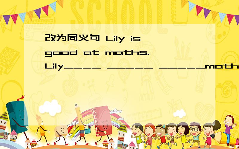 改为同义句 Lily is good at maths.Lily____ _____ _____maths.