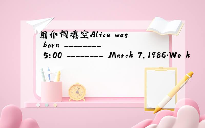 用介词填空Alice was born ________ 5:00 ________ March 7,1986.We h