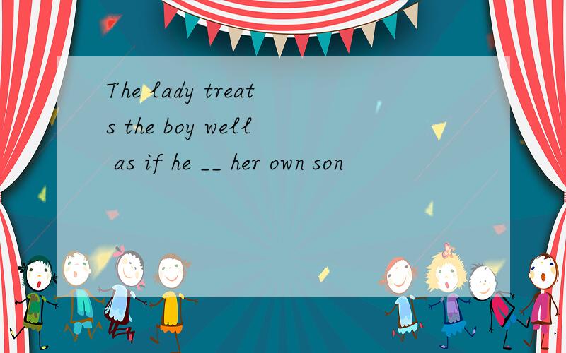 The lady treats the boy well as if he __ her own son