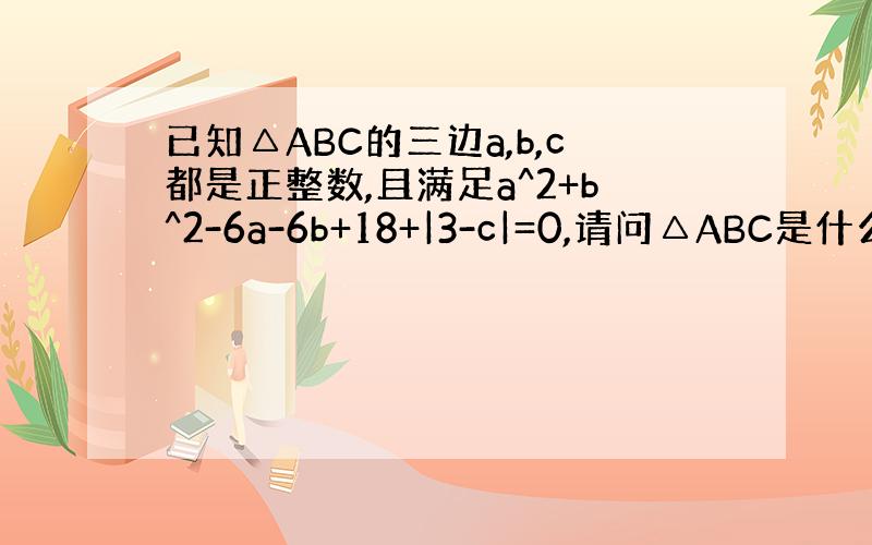 已知△ABC的三边a,b,c都是正整数,且满足a^2+b^2-6a-6b+18+|3-c|=0,请问△ABC是什么形状?