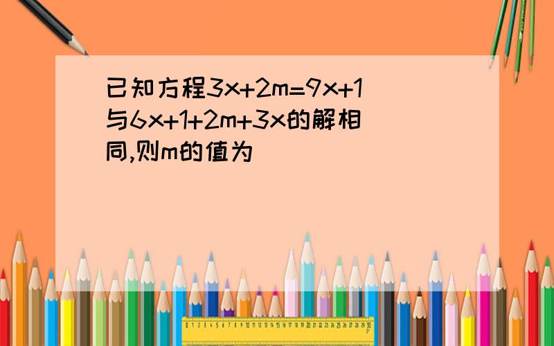 已知方程3x+2m=9x+1与6x+1+2m+3x的解相同,则m的值为