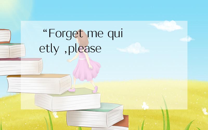 “Forget me quietly ,please