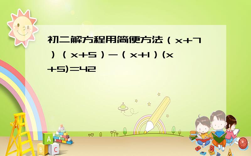 初二解方程用简便方法（x+7）（x+5）-（x+1）(x+5)=42