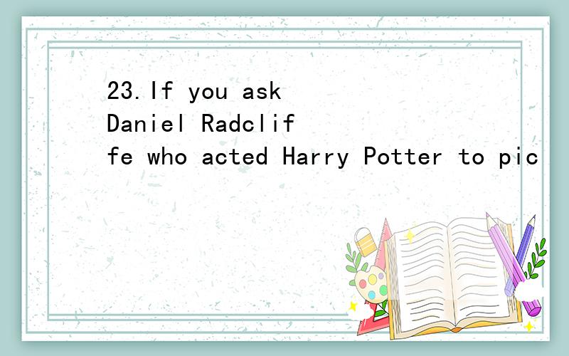 23.If you ask Daniel Radcliffe who acted Harry Potter to pic