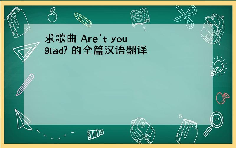 求歌曲 Are't you glad? 的全篇汉语翻译
