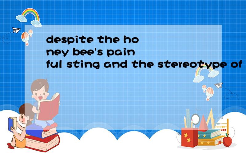 despite the honey bee's painful sting and the stereotype of
