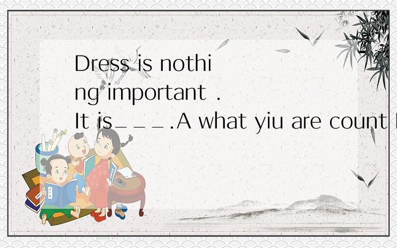 Dress is nothing important .It is___.A what yiu are count Bw