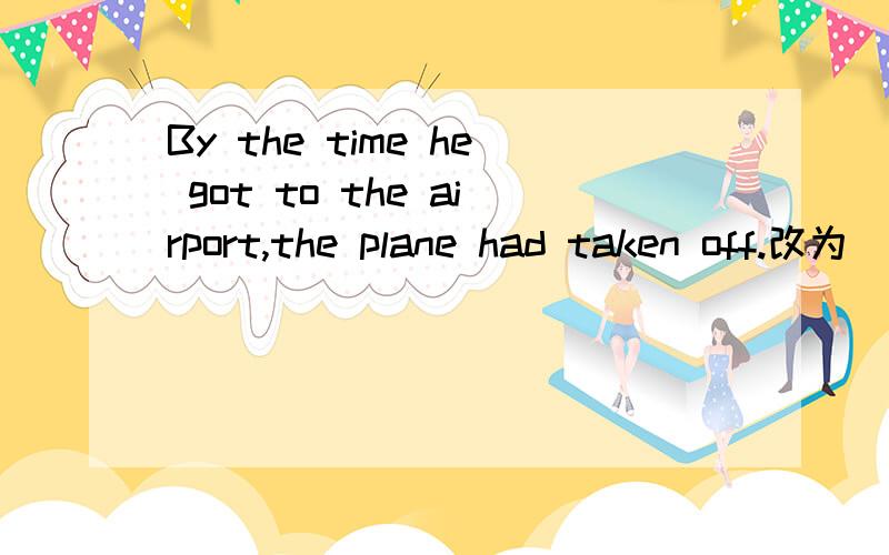 By the time he got to the airport,the plane had taken off.改为
