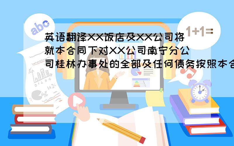 英语翻译XX饭店及XX公司将就本合同下对XX公司南宁分公司桂林办事处的全部及任何债务按照本合同承担履行义务.