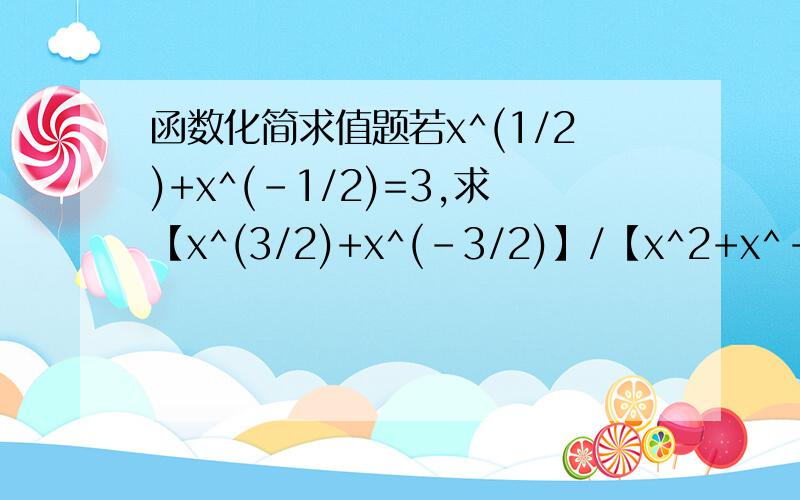 函数化简求值题若x^(1/2)+x^(-1/2)=3,求【x^(3/2)+x^(-3/2)】/【x^2+x^-2】