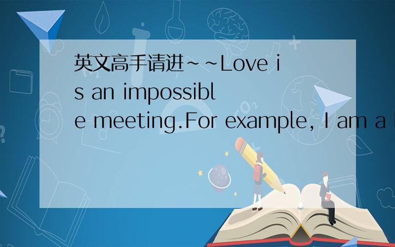 英文高手请进~~Love is an impossible meeting.For example, I am a bi