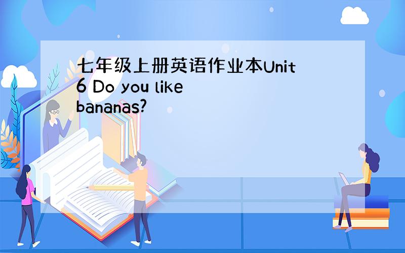 七年级上册英语作业本Unit6 Do you like bananas?