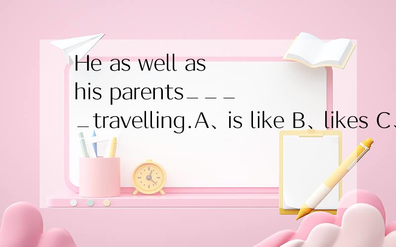 He as well as his parents____travelling.A、is like B、likes C、