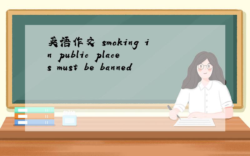 英语作文 smoking in public places must be banned