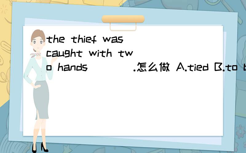 the thief was caught with two hands____.怎么做 A.tied B.to be t