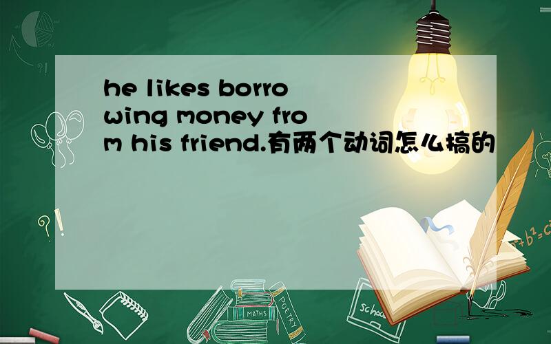 he likes borrowing money from his friend.有两个动词怎么搞的