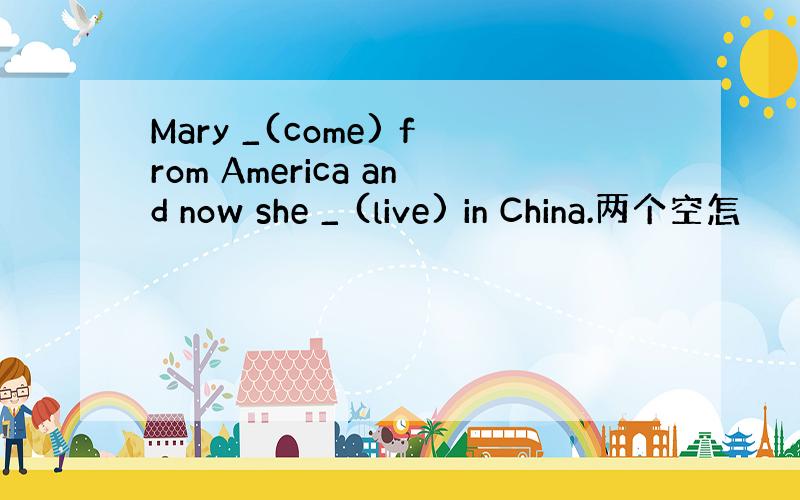 Mary _(come) from America and now she _ (live) in China.两个空怎