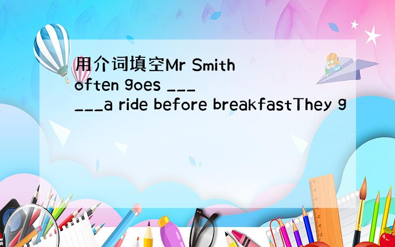 用介词填空Mr Smith often goes ______a ride before breakfastThey g