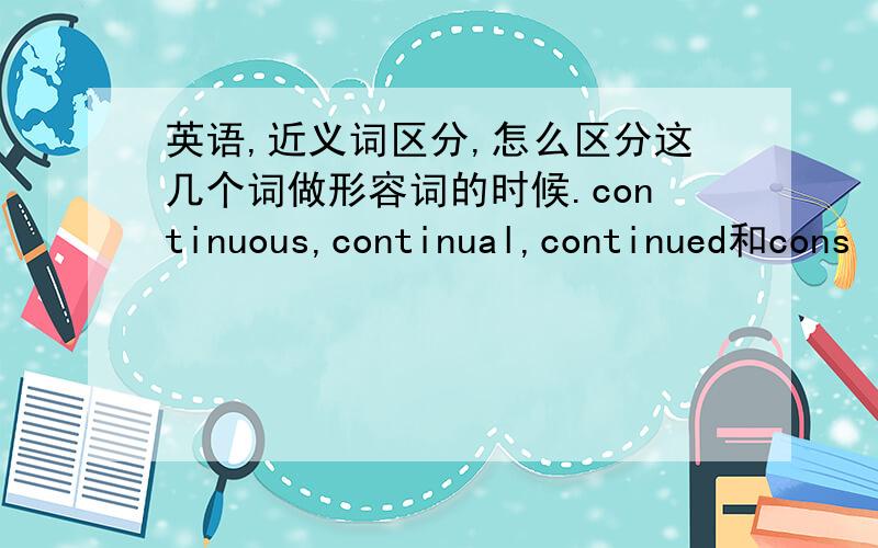 英语,近义词区分,怎么区分这几个词做形容词的时候.continuous,continual,continued和cons