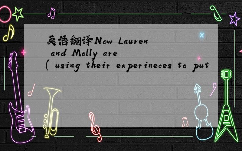 英语翻译Now Lauren and Molly are( using their experineces to put