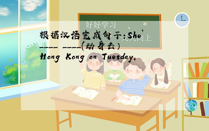 根据汉语完成句子:She` ____ ____(动身去）Hong Kong on Tuesday,