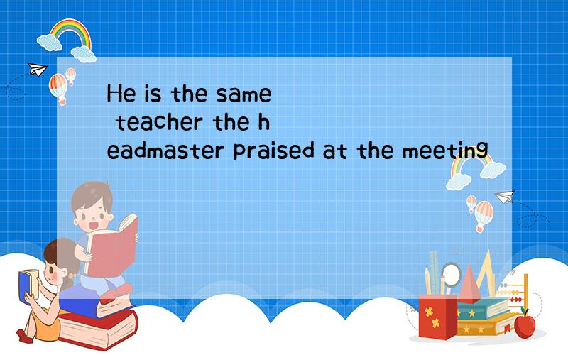 He is the same teacher the headmaster praised at the meeting