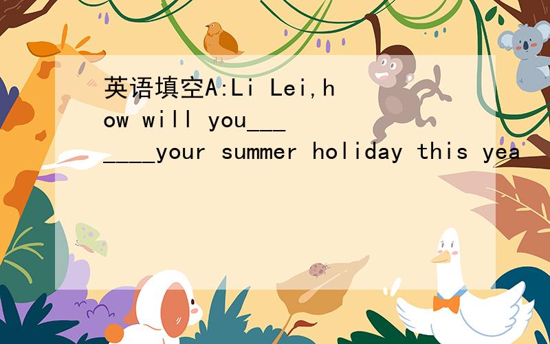 英语填空A:Li Lei,how will you_______your summer holiday this yea