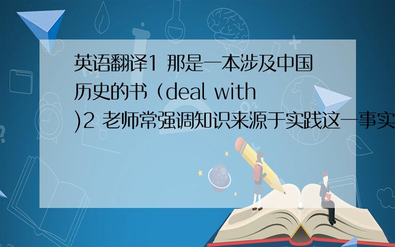 英语翻译1 那是一本涉及中国历史的书（deal with)2 老师常强调知识来源于实践这一事实（emphasis)3 如
