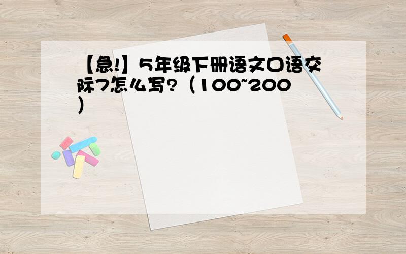 【急!】5年级下册语文口语交际7怎么写?（100~200）