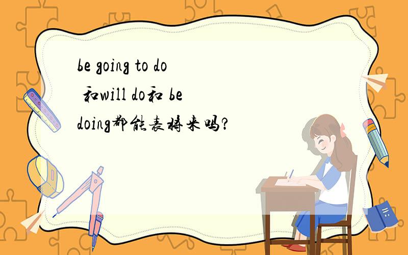 be going to do 和will do和 be doing都能表将来吗?