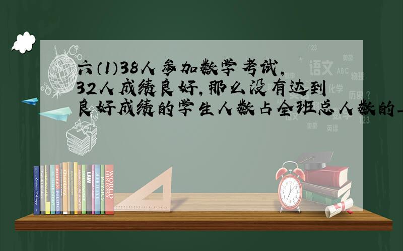 六（1）38人参加数学考试，32人成绩良好，那么没有达到良好成绩的学生人数占全班总人数的______．