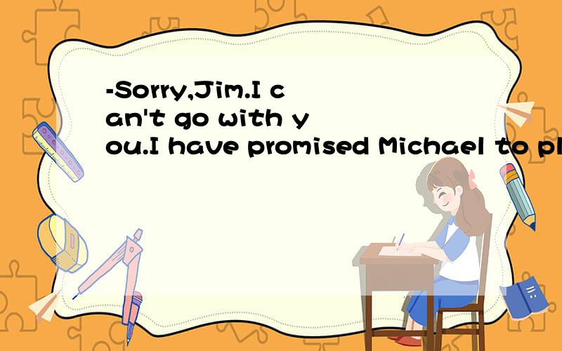 -Sorry,Jim.I can't go with you.I have promised Michael to pl