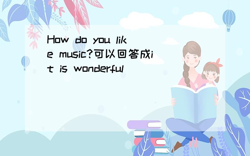 How do you like music?可以回答成it is wonderful